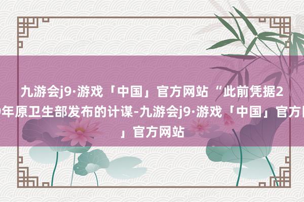 九游会j9·游戏「中国」官方网站 　　“此前凭据2009年原卫生部发布的计谋-九游会j9·游戏「中国」官方网站