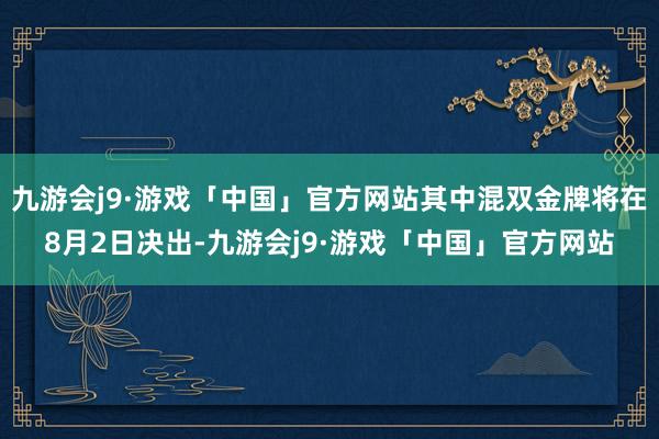 九游会j9·游戏「中国」官方网站其中混双金牌将在8月2日决出-九游会j9·游戏「中国」官方网站