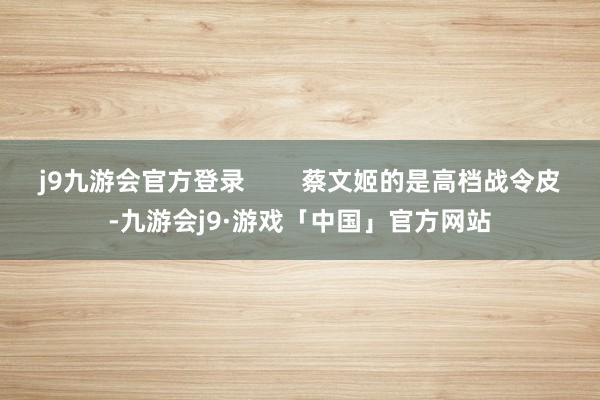 j9九游会官方登录        蔡文姬的是高档战令皮-九游会j9·游戏「中国」官方网站