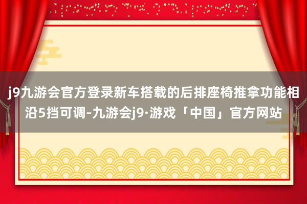 j9九游会官方登录新车搭载的后排座椅推拿功能相沿5挡可调-九游会j9·游戏「中国」官方网站