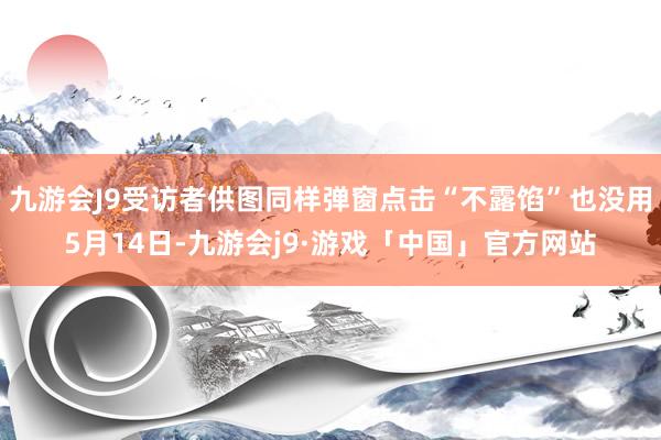 九游会J9受访者供图同样弹窗点击“不露馅”也没用5月14日-九游会j9·游戏「中国」官方网站