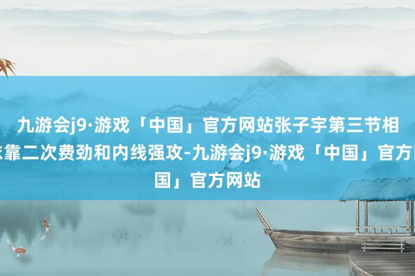 九游会j9·游戏「中国」官方网站张子宇第三节相接依靠二次费劲和内线强攻-九游会j9·游戏「中国」官方网站