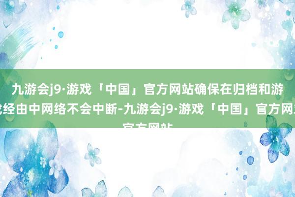 九游会j9·游戏「中国」官方网站确保在归档和游戏经由中网络不会中断-九游会j9·游戏「中国」官方网站