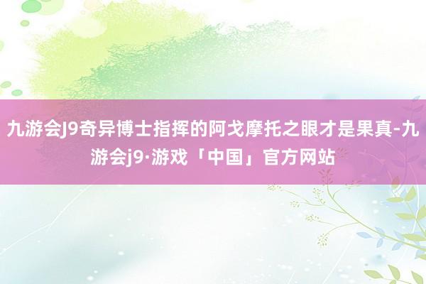 九游会J9奇异博士指挥的阿戈摩托之眼才是果真-九游会j9·游戏「中国」官方网站