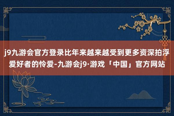 j9九游会官方登录比年来越来越受到更多资深拍浮爱好者的怜爱-九游会j9·游戏「中国」官方网站