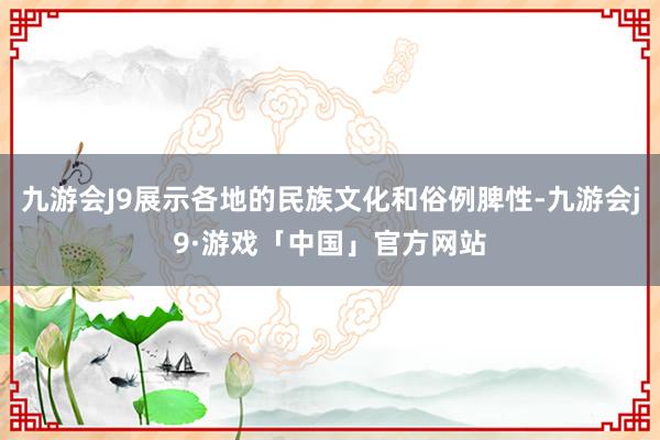 九游会J9展示各地的民族文化和俗例脾性-九游会j9·游戏「中国」官方网站