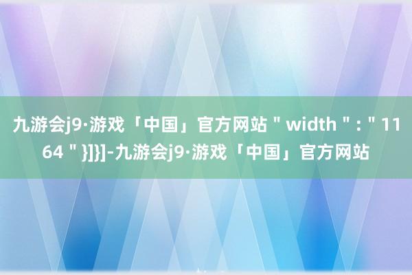 九游会j9·游戏「中国」官方网站＂width＂:＂1164＂}]}]-九游会j9·游戏「中国」官方网站