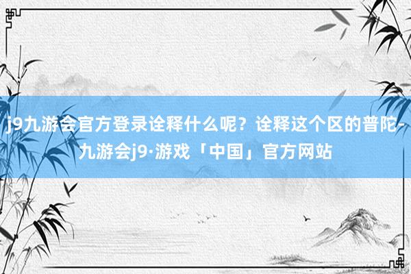 j9九游会官方登录诠释什么呢？诠释这个区的普陀-九游会j9·游戏「中国」官方网站