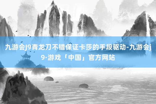 九游会J9青龙刀不错保证卡莎的手段驱动-九游会j9·游戏「中国」官方网站