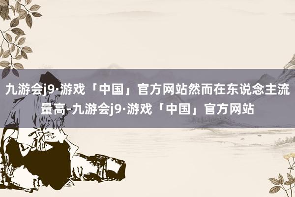 九游会j9·游戏「中国」官方网站然而在东说念主流量高-九游会j9·游戏「中国」官方网站