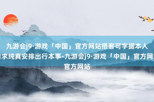 九游会j9·游戏「中国」官方网站搭客可字据本人需求纯真安排出行本事-九游会j9·游戏「中国」官方网站