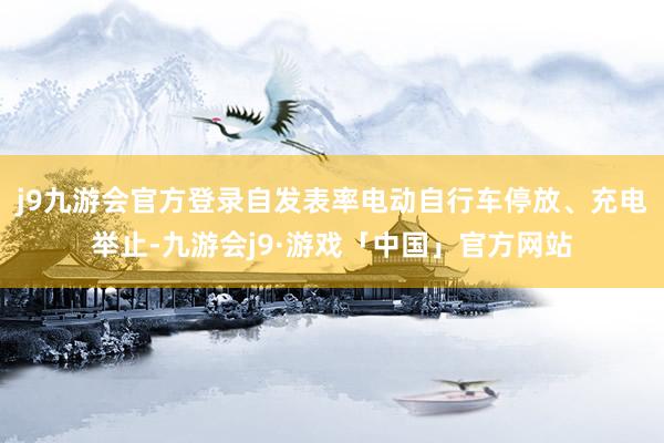 j9九游会官方登录自发表率电动自行车停放、充电举止-九游会j9·游戏「中国」官方网站