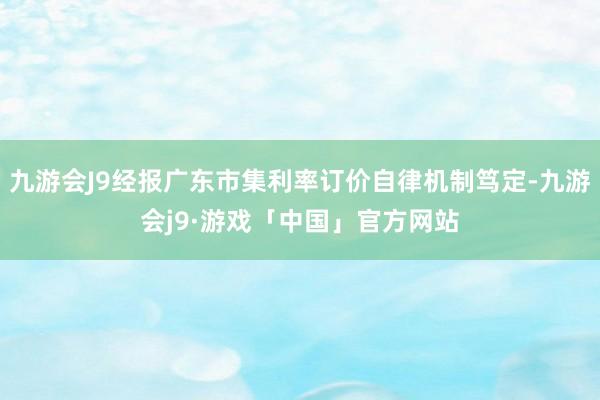 九游会J9经报广东市集利率订价自律机制笃定-九游会j9·游戏「中国」官方网站