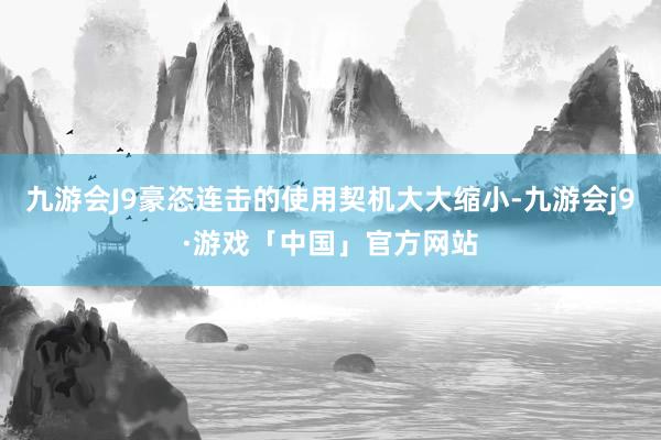 九游会J9豪恣连击的使用契机大大缩小-九游会j9·游戏「中国」官方网站