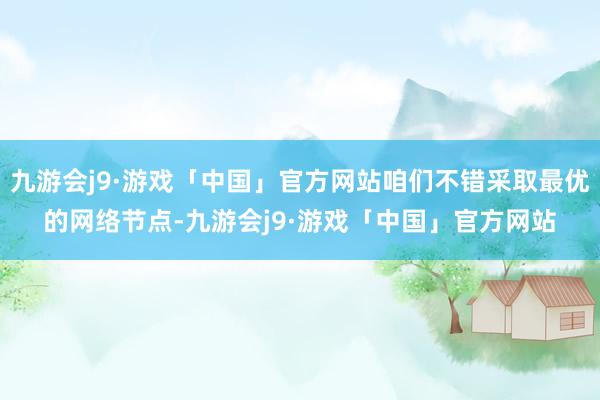 九游会j9·游戏「中国」官方网站咱们不错采取最优的网络节点-九游会j9·游戏「中国」官方网站