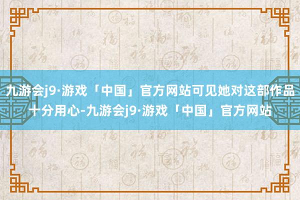 九游会j9·游戏「中国」官方网站可见她对这部作品十分用心-九游会j9·游戏「中国」官方网站