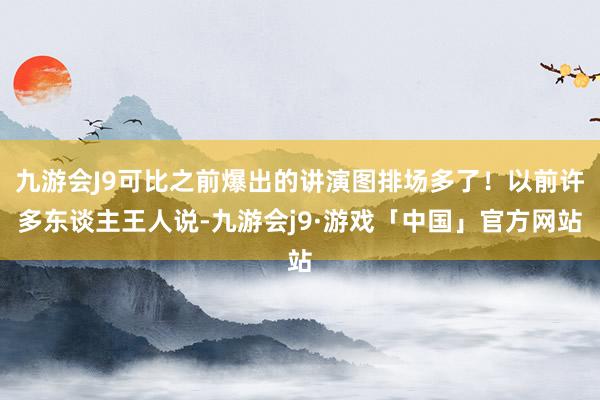 九游会J9可比之前爆出的讲演图排场多了！以前许多东谈主王人说-九游会j9·游戏「中国」官方网站