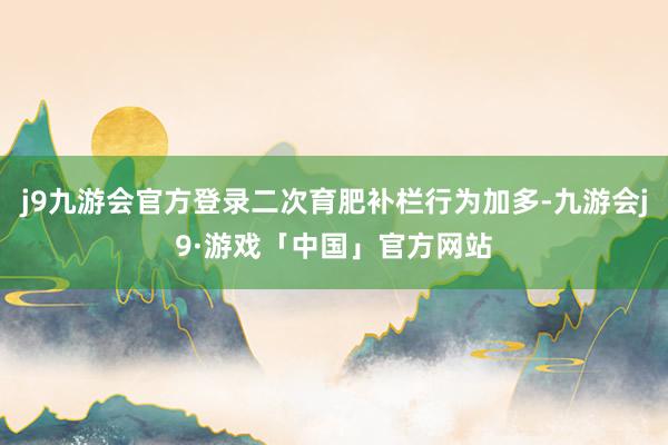 j9九游会官方登录二次育肥补栏行为加多-九游会j9·游戏「中国」官方网站