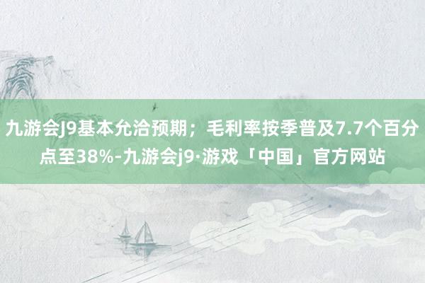 九游会J9基本允洽预期；毛利率按季普及7.7个百分点至38%-九游会j9·游戏「中国」官方网站