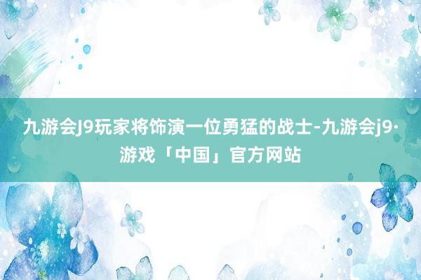 九游会J9玩家将饰演一位勇猛的战士-九游会j9·游戏「中国」官方网站