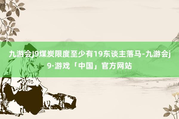 九游会J9煤炭限度至少有19东谈主落马-九游会j9·游戏「中国」官方网站