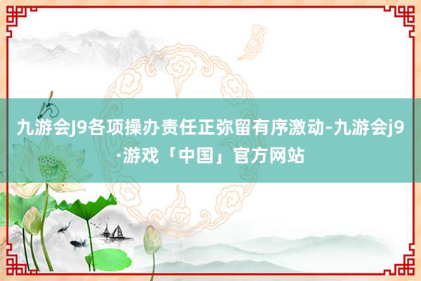 九游会J9各项操办责任正弥留有序激动-九游会j9·游戏「中国」官方网站