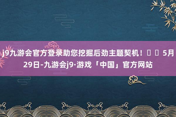 j9九游会官方登录助您挖掘后劲主题契机！		5月29日-九游会j9·游戏「中国」官方网站