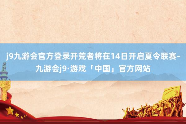 j9九游会官方登录开荒者将在14日开启夏令联赛-九游会j9·游戏「中国」官方网站