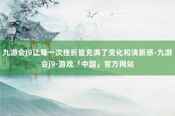 九游会J9让每一次挫折皆充满了变化和清新感-九游会j9·游戏「中国」官方网站