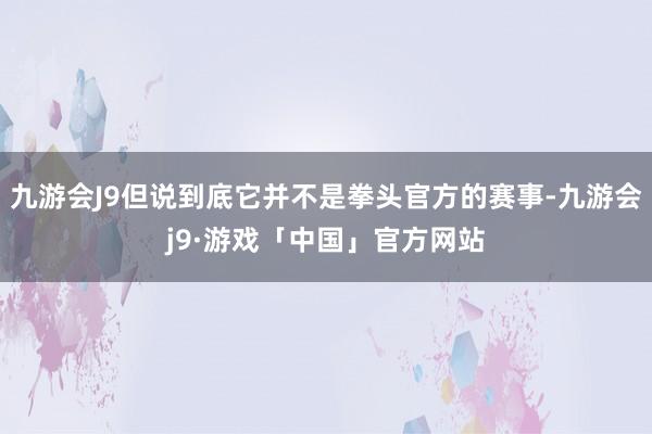 九游会J9但说到底它并不是拳头官方的赛事-九游会j9·游戏「中国」官方网站