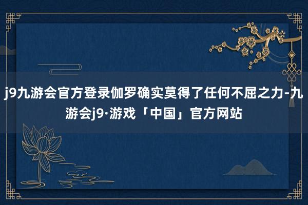 j9九游会官方登录伽罗确实莫得了任何不屈之力-九游会j9·游戏「中国」官方网站