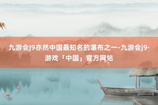 九游会J9亦然中国最知名的瀑布之一-九游会j9·游戏「中国」官方网站