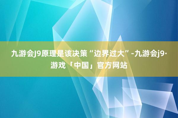 九游会J9原理是该决策“边界过大”-九游会j9·游戏「中国」官方网站