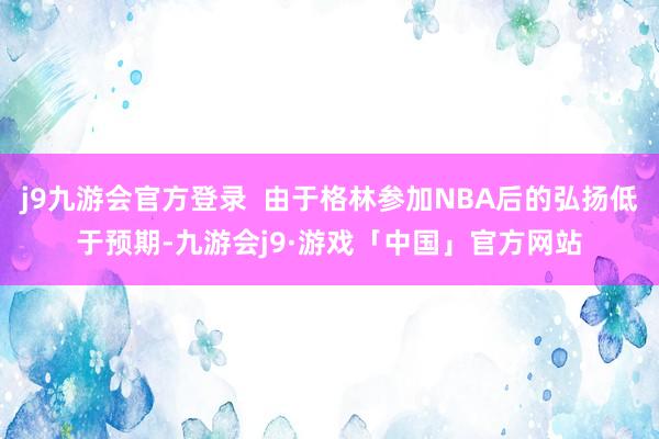 j9九游会官方登录  由于格林参加NBA后的弘扬低于预期-九游会j9·游戏「中国」官方网站