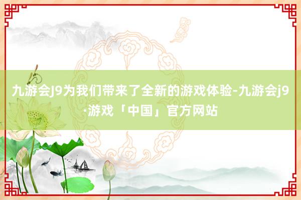 九游会J9为我们带来了全新的游戏体验-九游会j9·游戏「中国」官方网站