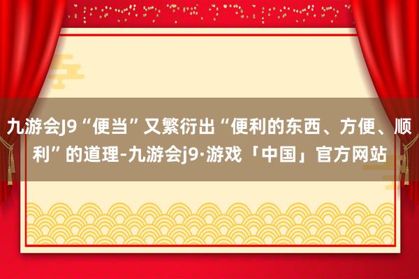 九游会J9“便当”又繁衍出“便利的东西、方便、顺利”的道理-九游会j9·游戏「中国」官方网站