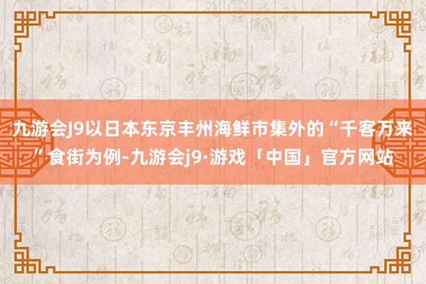 九游会J9以日本东京丰州海鲜市集外的“千客万来”食街为例-九游会j9·游戏「中国」官方网站