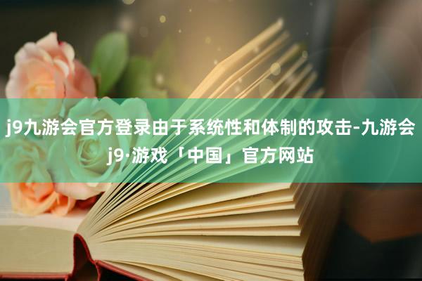 j9九游会官方登录由于系统性和体制的攻击-九游会j9·游戏「中国」官方网站