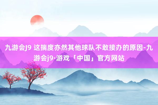 九游会J9 这揣度亦然其他球队不敢接办的原因-九游会j9·游戏「中国」官方网站