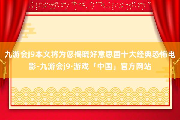 九游会J9本文将为您揭晓好意思国十大经典恐怖电影-九游会j9·游戏「中国」官方网站