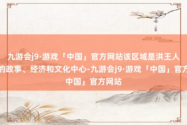 九游会j9·游戏「中国」官方网站该区域是洪王人拉斯的政事、经济和文化中心-九游会j9·游戏「中国」官方网站