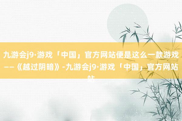 九游会j9·游戏「中国」官方网站便是这么一款游戏——《越过阴暗》-九游会j9·游戏「中国」官方网站