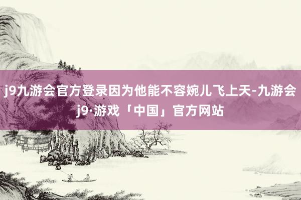 j9九游会官方登录因为他能不容婉儿飞上天-九游会j9·游戏「中国」官方网站