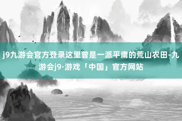 j9九游会官方登录这里曾是一派平庸的荒山农田-九游会j9·游戏「中国」官方网站