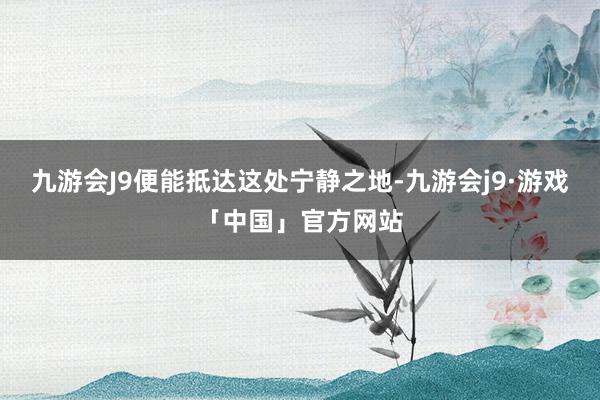 九游会J9便能抵达这处宁静之地-九游会j9·游戏「中国」官方网站