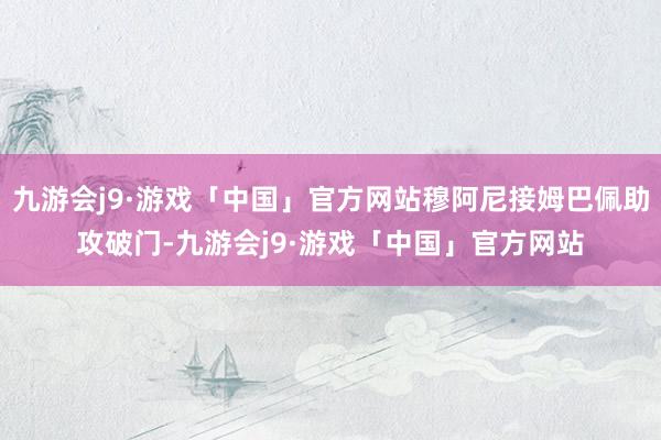 九游会j9·游戏「中国」官方网站穆阿尼接姆巴佩助攻破门-九游会j9·游戏「中国」官方网站