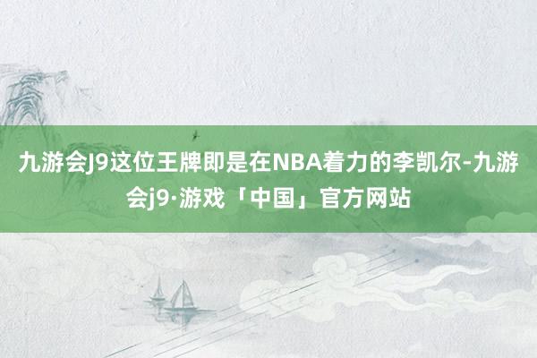 九游会J9这位王牌即是在NBA着力的李凯尔-九游会j9·游戏「中国」官方网站