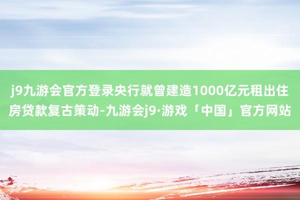 j9九游会官方登录央行就曾建造1000亿元租出住房贷款复古策动-九游会j9·游戏「中国」官方网站