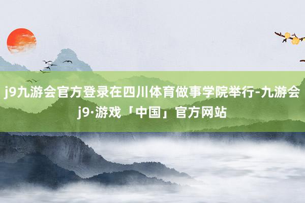 j9九游会官方登录在四川体育做事学院举行-九游会j9·游戏「中国」官方网站