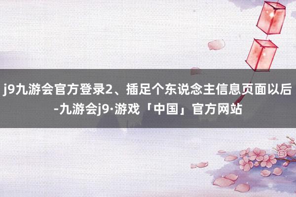 j9九游会官方登录2、插足个东说念主信息页面以后-九游会j9·游戏「中国」官方网站